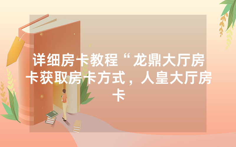 详细房卡教程“龙鼎大厅房卡获取房卡方式，人皇大厅房卡