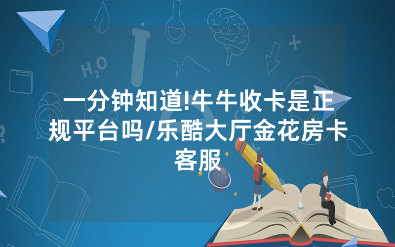 一分钟知道!牛牛收卡是正规平台吗/乐酷大厅金花房卡客服