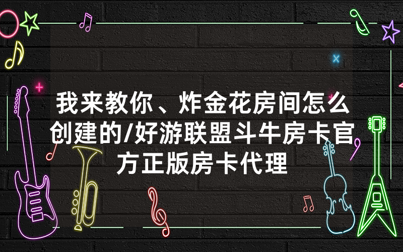 我来教你、炸金花房间怎么创建的/好游联盟斗牛房卡官方正版房卡代理