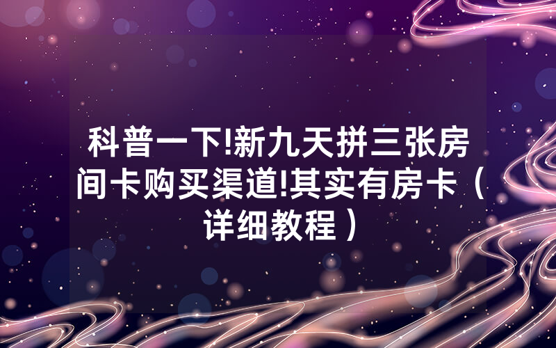 科普一下!新九天拼三张房间卡购买渠道!其实有房卡（详细教程）
