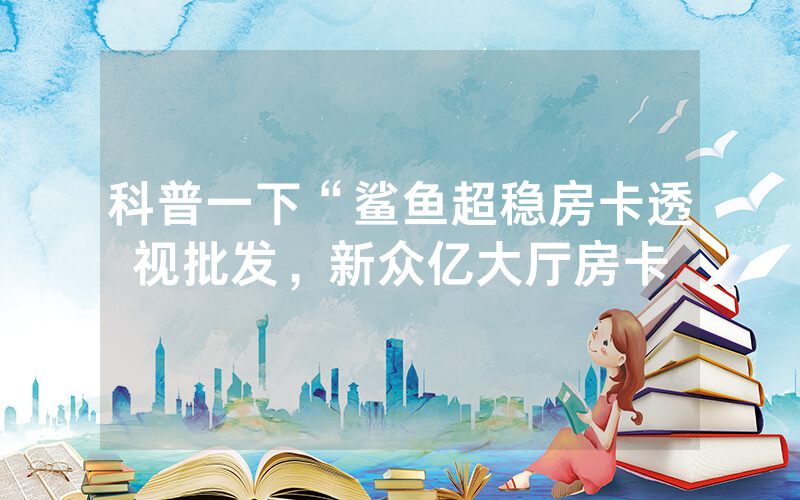 科普一下“鲨鱼超稳房卡透视批发，新众亿大厅房卡