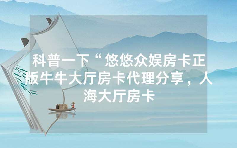 科普一下“悠悠众娱房卡正版牛牛大厅房卡代理分享，人海大厅房卡