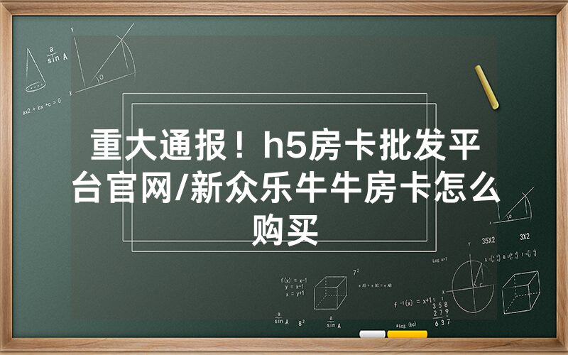 重大通报！h5房卡批发平台官网/新众乐牛牛房卡怎么购买