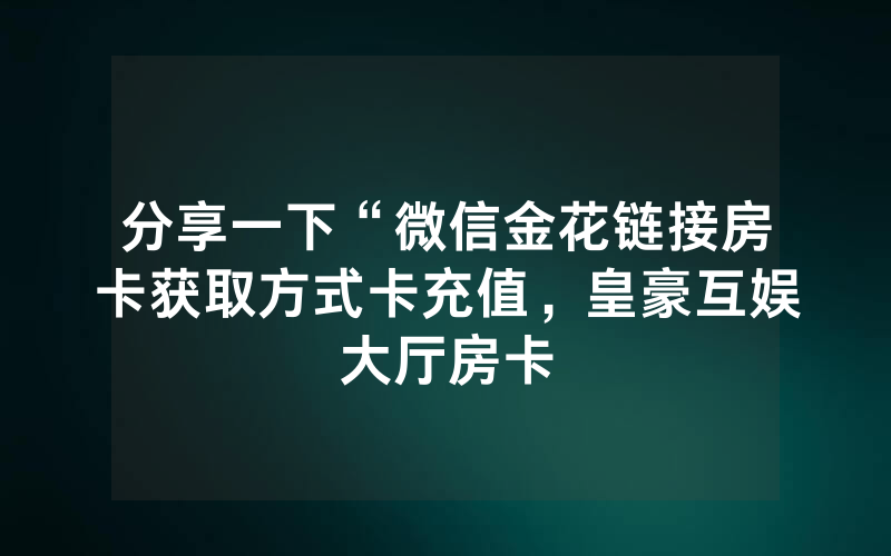 分享一下“微信金花链接房卡获取方式卡充值，皇豪互娱大厅房卡