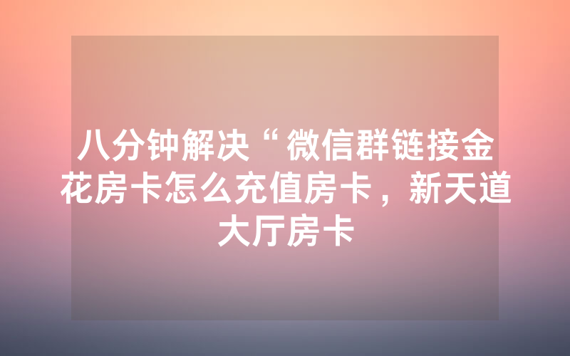 八分钟解决“微信群链接金花房卡怎么充值房卡，新天道大厅房卡