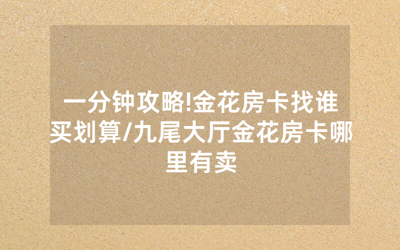 一分钟攻略!金花房卡找谁买划算/九尾大厅金花房卡哪里有卖