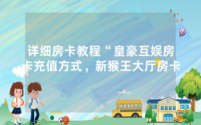详细房卡教程“皇豪互娱房卡充值方式，新猴王大厅房卡