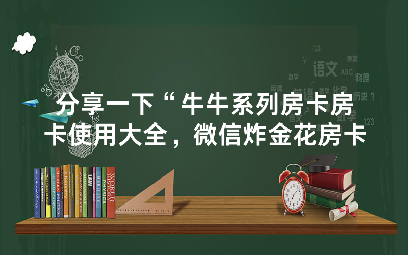分享一下“牛牛系列房卡房卡使用大全，微信炸金花房卡