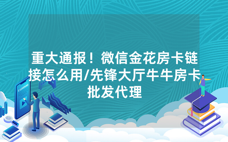 重大通报！微信金花房卡链接怎么用/先锋大厅牛牛房卡批发代理