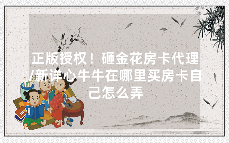 正版授权！砸金花房卡代理/新详心牛牛在哪里买房卡自己怎么弄
