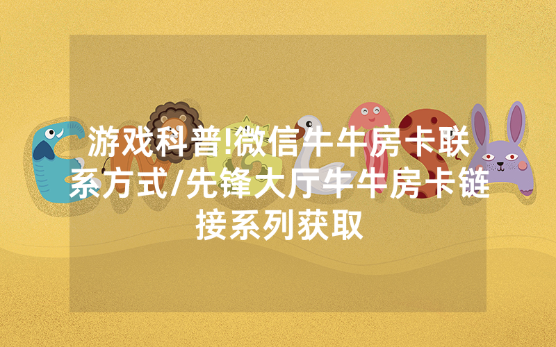 游戏科普!微信牛牛房卡联系方式/先锋大厅牛牛房卡链接系列获取