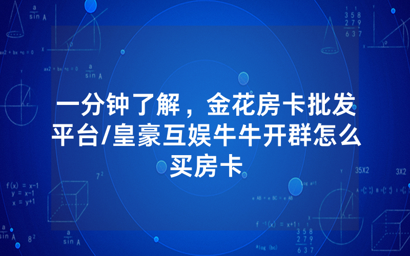 一分钟了解，金花房卡批发平台/皇豪互娱牛牛开群怎么买房卡