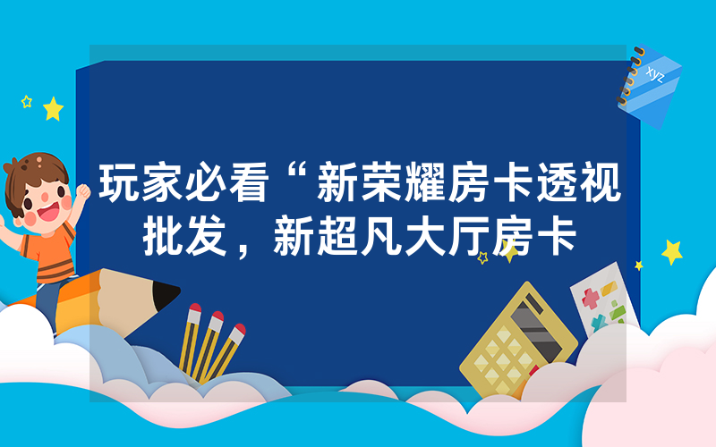 玩家必看“新荣耀房卡透视批发，新超凡大厅房卡