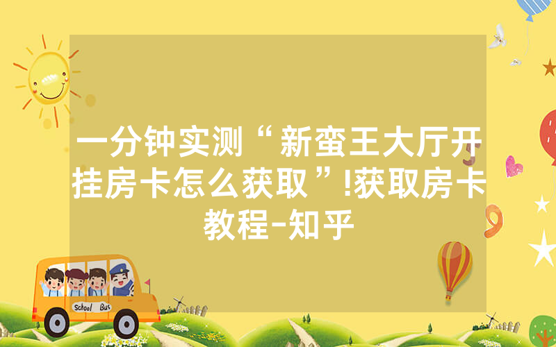 一分钟实测“新蛮王大厅开挂房卡怎么获取”!获取房卡教程-知乎