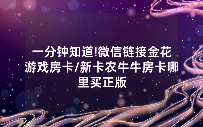 一分钟知道!微信链接金花游戏房卡/新卡农牛牛房卡哪里买正版