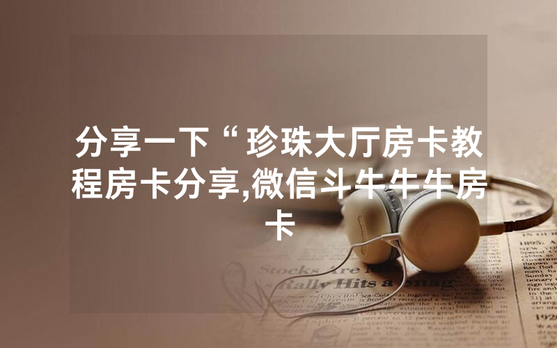 分享一下“珍珠大厅房卡教程房卡分享,微信斗牛牛牛房卡