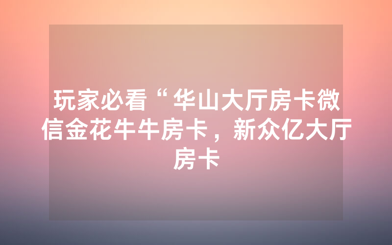 玩家必看“华山大厅房卡微信金花牛牛房卡，新众亿大厅房卡