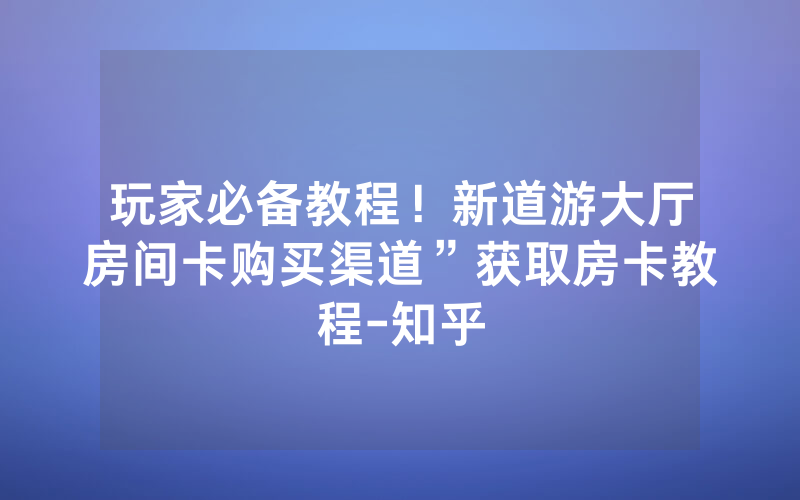 玩家必备教程！新道游大厅房间卡购买渠道”获取房卡教程-知乎