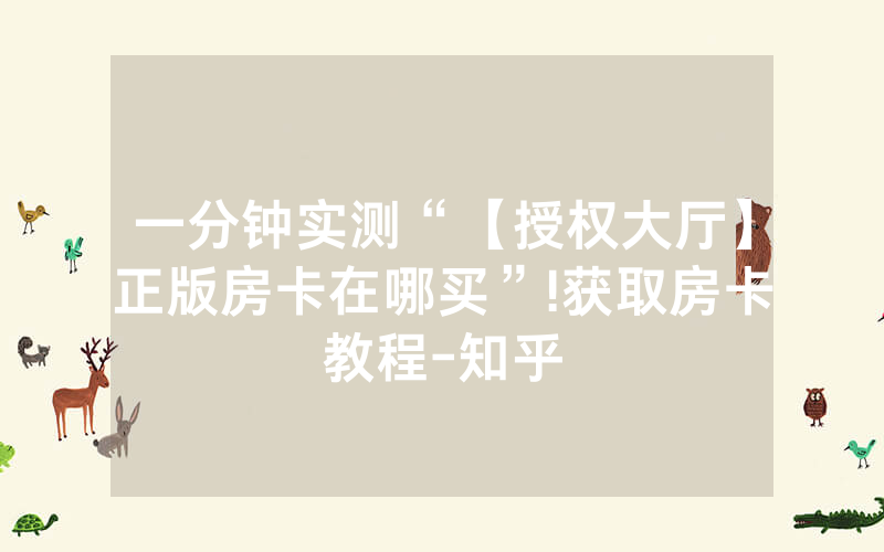 一分钟实测“【授权大厅】正版房卡在哪买”!获取房卡教程-知乎