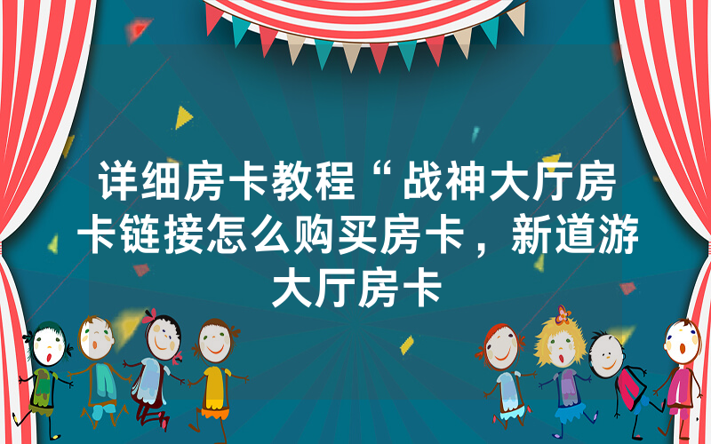 详细房卡教程“战神大厅房卡链接怎么购买房卡，新道游大厅房卡