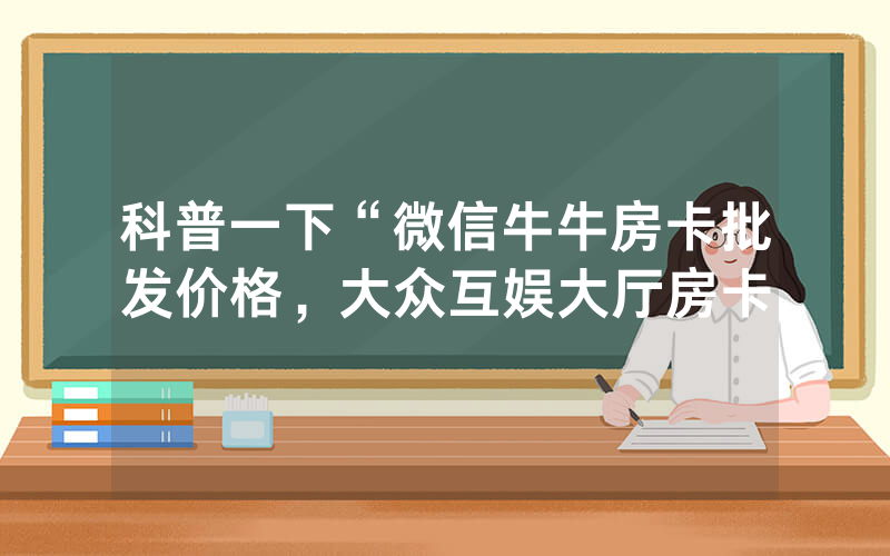 科普一下“微信牛牛房卡批发价格，大众互娱大厅房卡