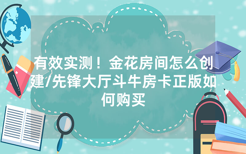 有效实测！金花房间怎么创建/先锋大厅斗牛房卡正版如何购买