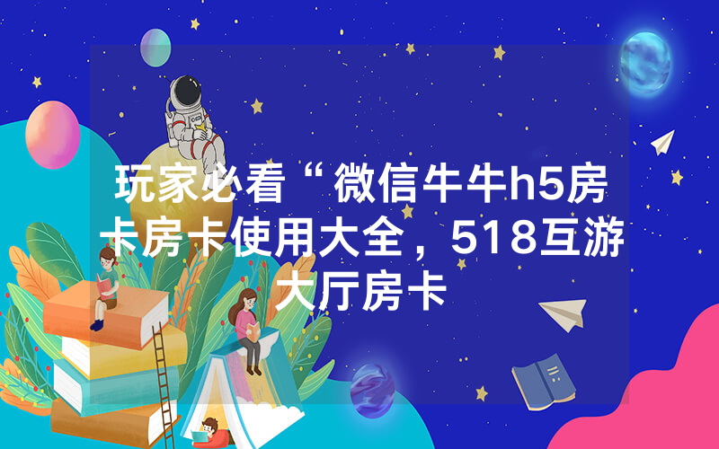 玩家必看“微信牛牛h5房卡房卡使用大全，518互游大厅房卡