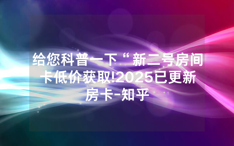 给您科普一下“新二号房间卡低价获取!2025已更新房卡-知乎