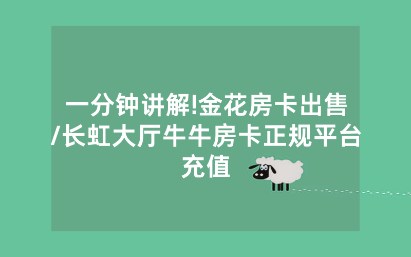 一分钟讲解!金花房卡出售/长虹大厅牛牛房卡正规平台充值