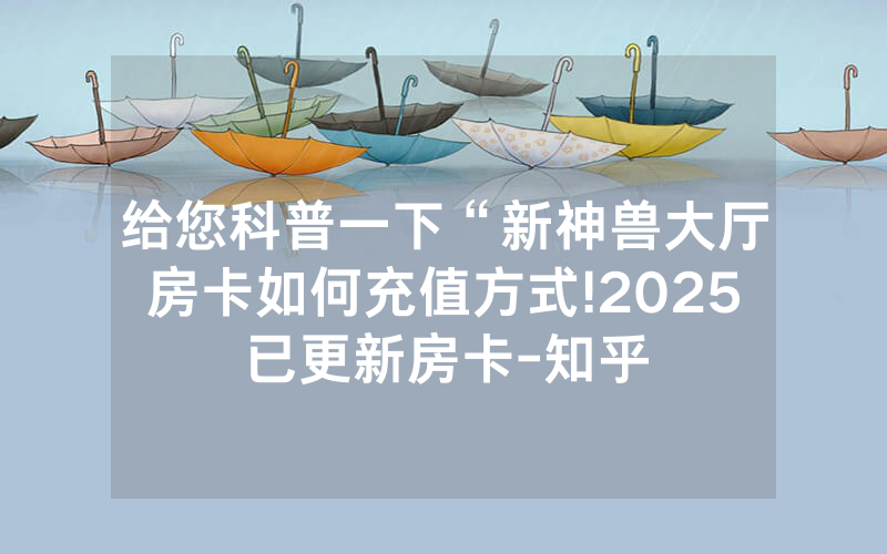给您科普一下“新神兽大厅房卡如何充值方式!2025已更新房卡-知乎