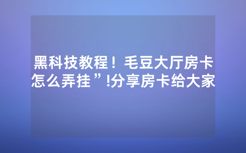 黑科技教程！毛豆大厅房卡怎么弄挂”!分享房卡给大家