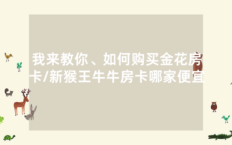 我来教你、如何购买金花房卡/新猴王牛牛房卡哪家便宜