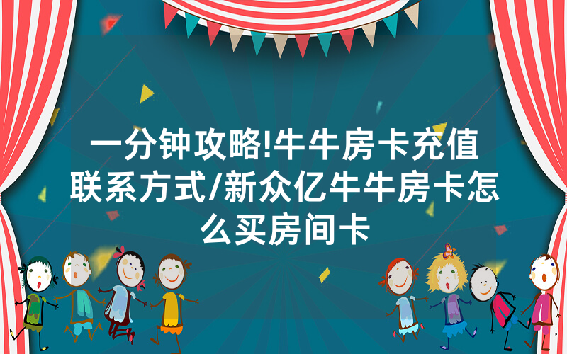 一分钟攻略!牛牛房卡充值联系方式/新众亿牛牛房卡怎么买房间卡