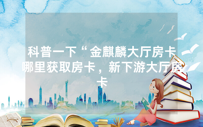 科普一下“金麒麟大厅房卡哪里获取房卡，新下游大厅房卡