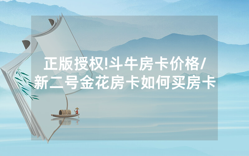 正版授权!斗牛房卡价格/新二号金花房卡如何买房卡