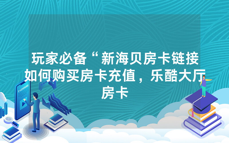 玩家必备“新海贝房卡链接如何购买房卡充值，乐酷大厅房卡
