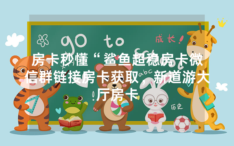 房卡秒懂“鲨鱼超稳房卡微信群链接房卡获取，新道游大厅房卡