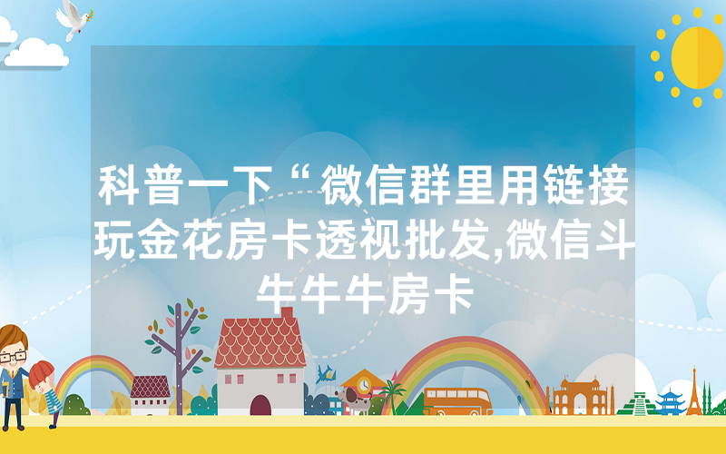 科普一下“微信群里用链接玩金花房卡透视批发,微信斗牛牛牛房卡