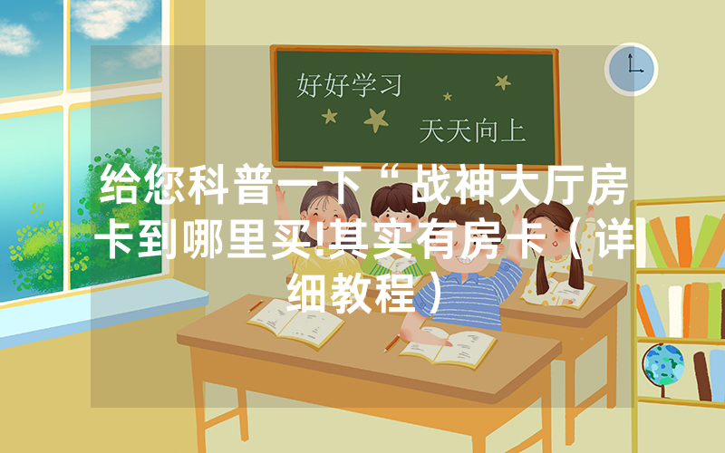 给您科普一下“战神大厅房卡到哪里买!其实有房卡（详细教程）