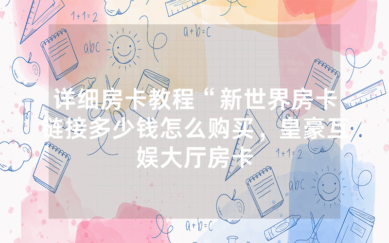 详细房卡教程“新世界房卡链接多少钱怎么购买，皇豪互娱大厅房卡