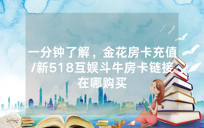 一分钟了解，金花房卡充值/新518互娱斗牛房卡链接在哪购买