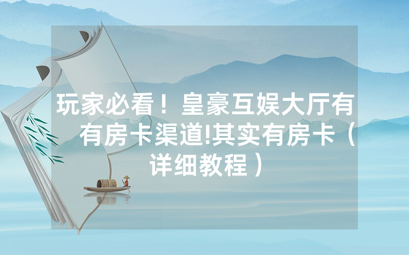 玩家必看！皇豪互娱大厅有沒有房卡渠道!其实有房卡（详细教程）