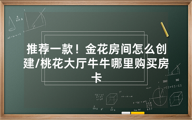 推荐一款！金花房间怎么创建/桃花大厅牛牛哪里购买房卡