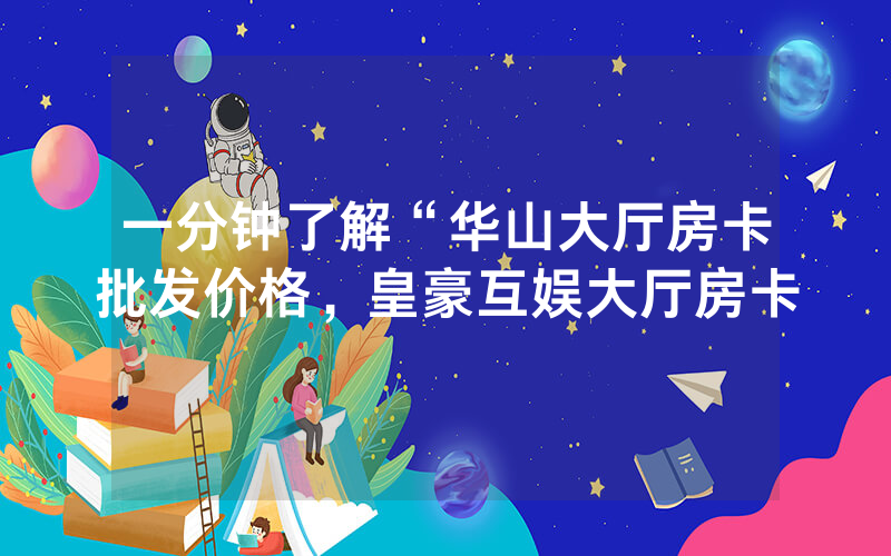 一分钟了解“华山大厅房卡批发价格，皇豪互娱大厅房卡