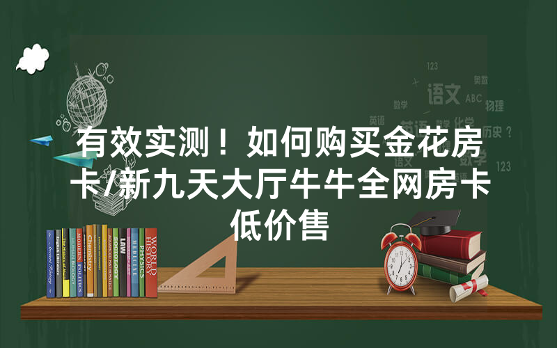 有效实测！如何购买金花房卡/新九天大厅牛牛全网房卡低价售