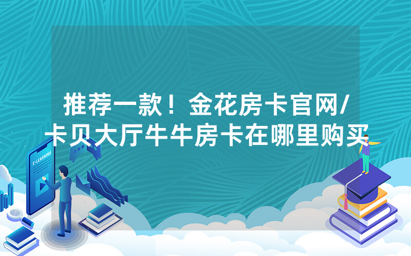 推荐一款！金花房卡官网/卡贝大厅牛牛房卡在哪里购买