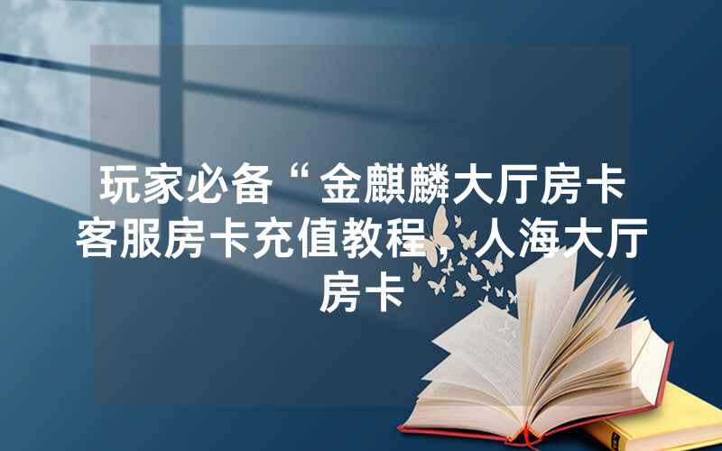 玩家必备“金麒麟大厅房卡客服房卡充值教程，人海大厅房卡