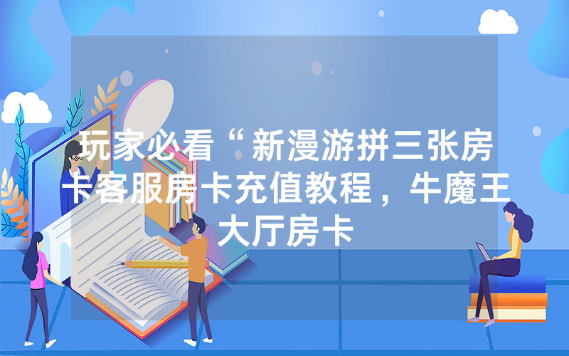 玩家必看“新漫游拼三张房卡客服房卡充值教程，牛魔王大厅房卡