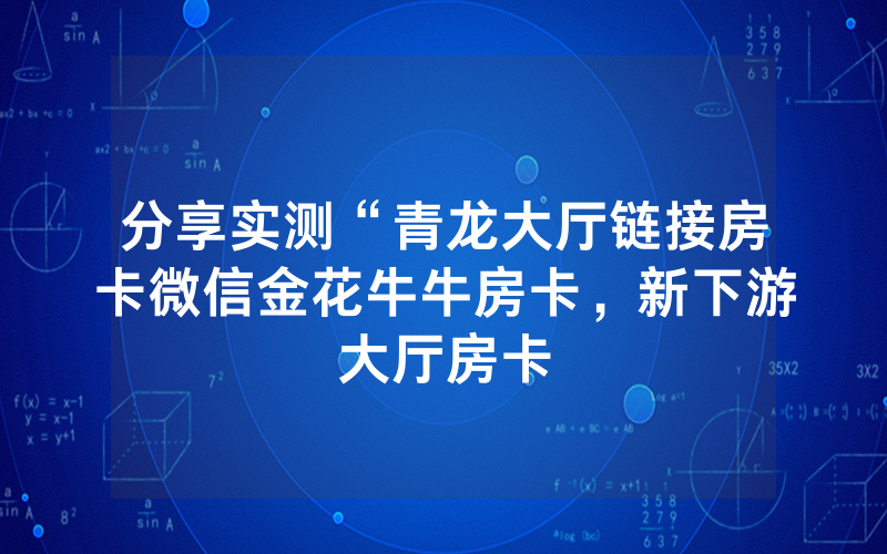 分享实测“青龙大厅链接房卡微信金花牛牛房卡，新下游大厅房卡