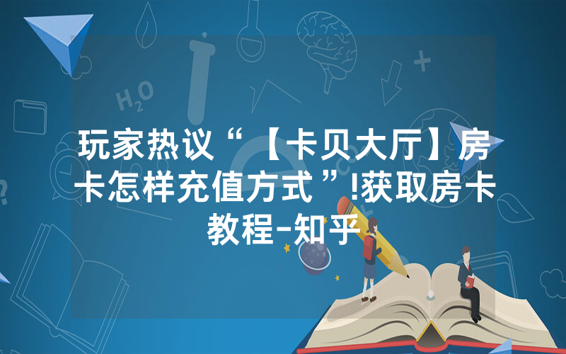 玩家热议“【卡贝大厅】房卡怎样充值方式”!获取房卡教程-知乎